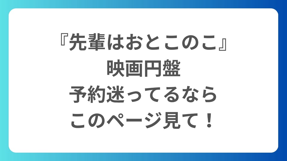 『先輩はおとこのこ』映画円盤、予約迷ってるならこのページ見て！